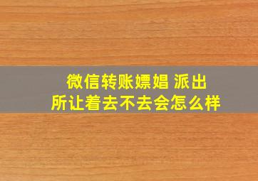 微信转账嫖娼 派出所让着去不去会怎么样